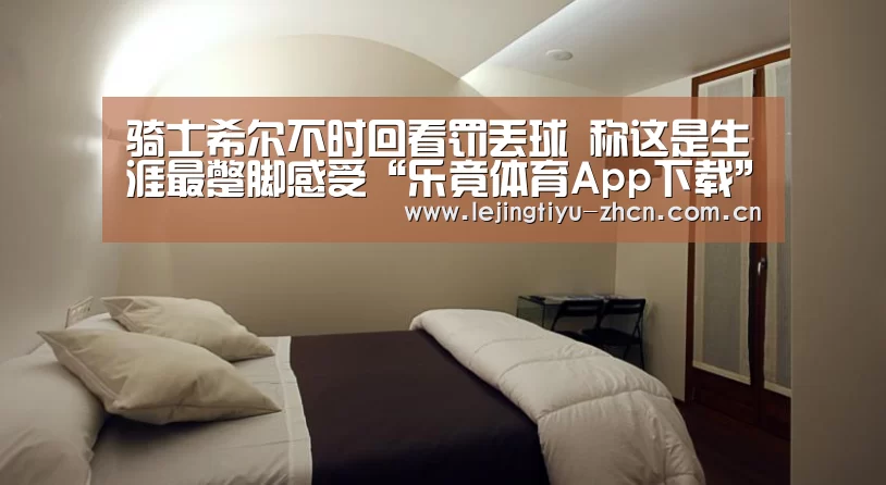 骑士希尔不时回看罚丢球 称这是生涯最蹩脚感受“乐竟体育App下载”(图1) 乐竟体育App下载